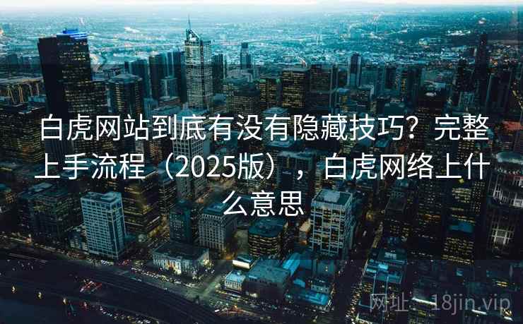 白虎网站到底有没有隐藏技巧？完整上手流程（2025版），白虎网络上什么意思