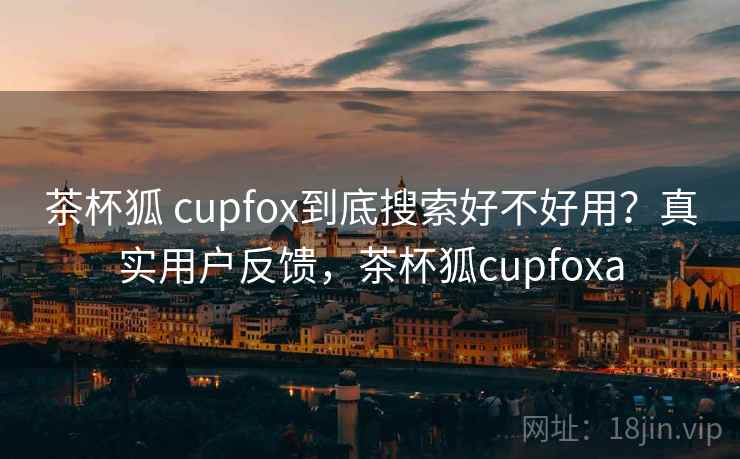 茶杯狐 cupfox到底搜索好不好用？真实用户反馈，茶杯狐cupfoxa