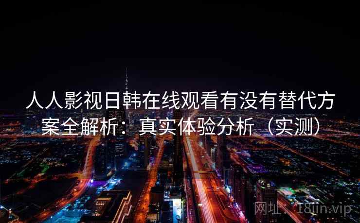 人人影视日韩在线观看有没有替代方案全解析：真实体验分析（实测）