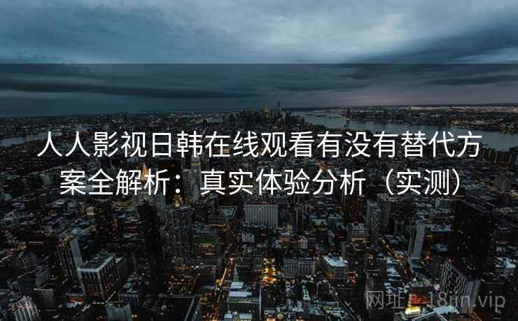 人人影视日韩在线观看有没有替代方案全解析：真实体验分析（实测）