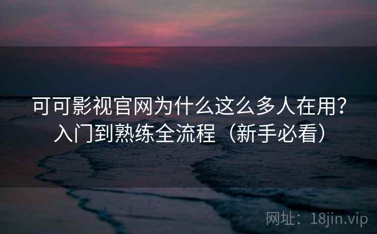 可可影视官网为什么这么多人在用？入门到熟练全流程（新手必看）