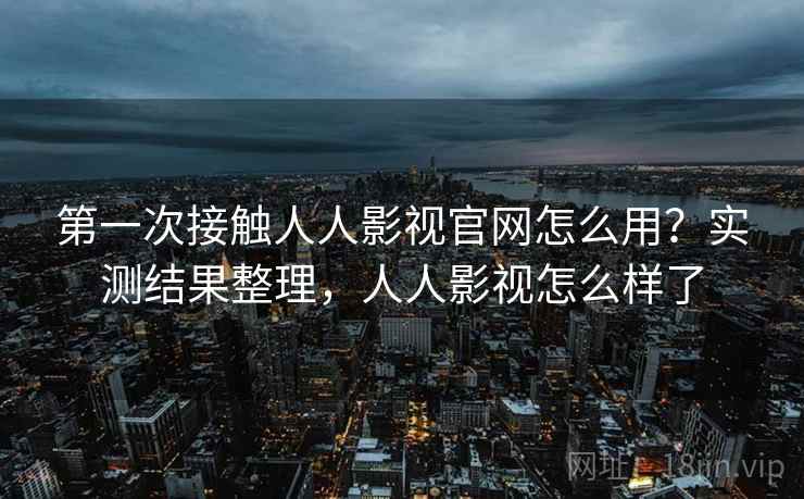 第一次接触人人影视官网怎么用？实测结果整理，人人影视怎么样了