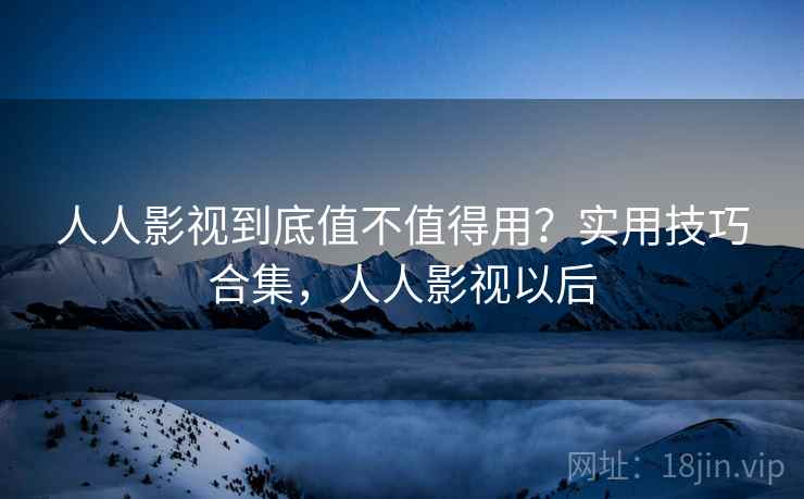 人人影视到底值不值得用？实用技巧合集，人人影视以后