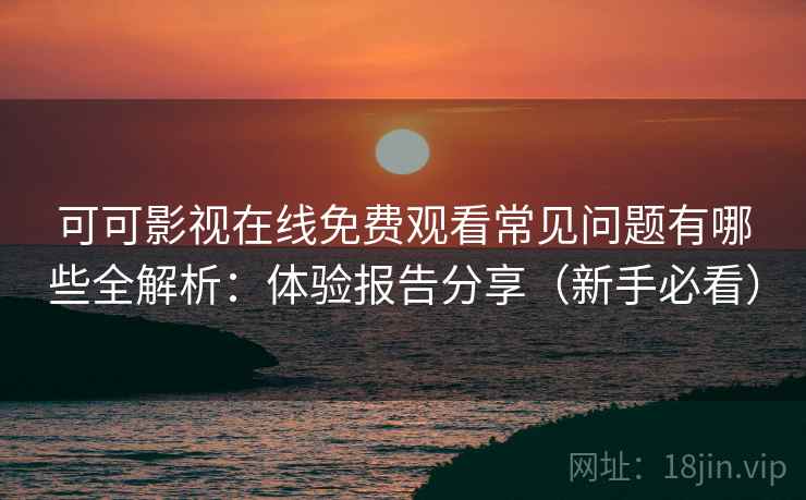 可可影视在线免费观看常见问题有哪些全解析：体验报告分享（新手必看）