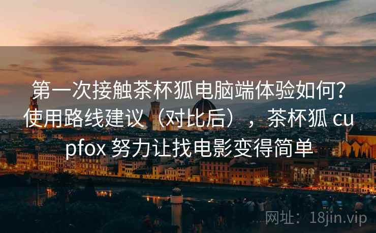第一次接触茶杯狐电脑端体验如何？使用路线建议（对比后），茶杯狐 cupfox 努力让找电影变得简单