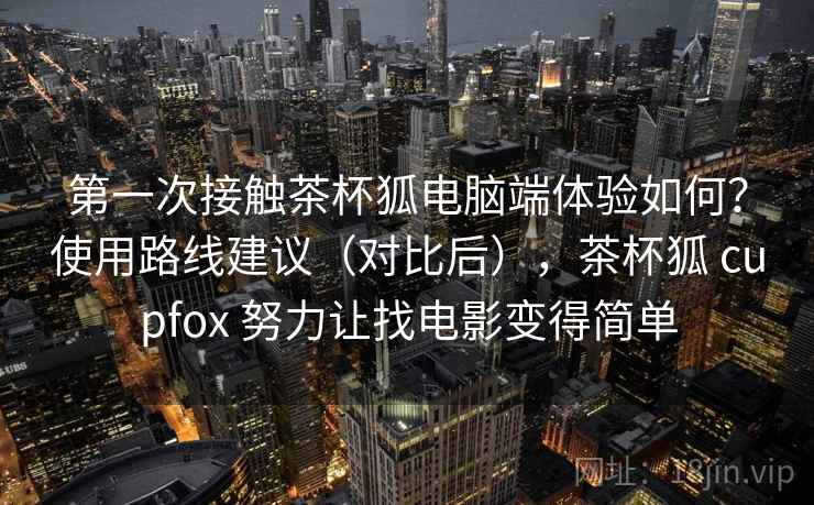 第一次接触茶杯狐电脑端体验如何？使用路线建议（对比后），茶杯狐 cupfox 努力让找电影变得简单