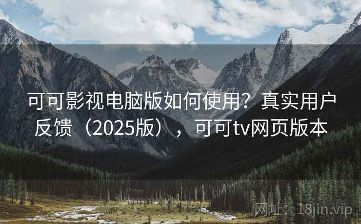 可可影视电脑版如何使用？真实用户反馈（2025版），可可tv网页版本