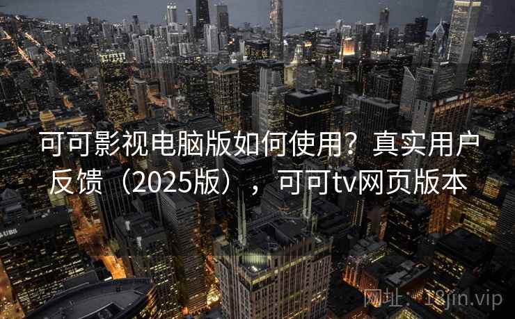 可可影视电脑版如何使用？真实用户反馈（2025版），可可tv网页版本