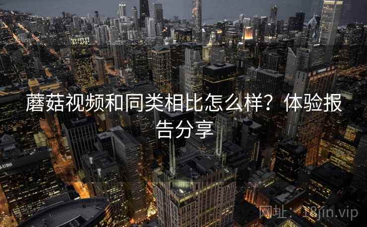 蘑菇视频和同类相比怎么样？体验报告分享