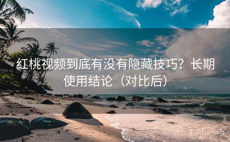 红桃视频到底有没有隐藏技巧？长期使用结论（对比后）