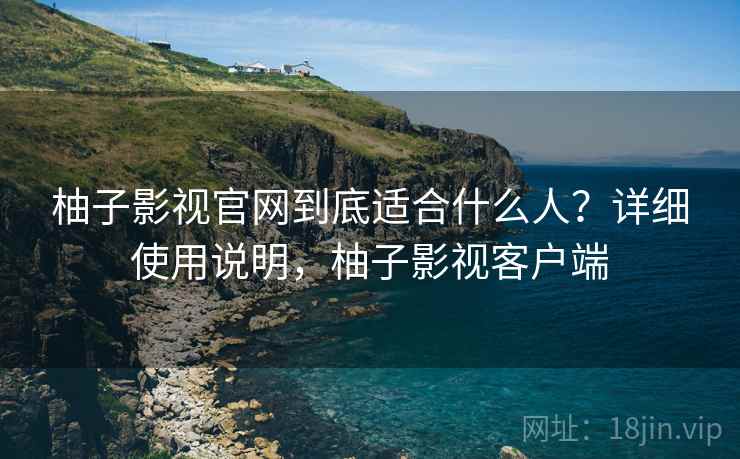 柚子影视官网到底适合什么人？详细使用说明，柚子影视客户端