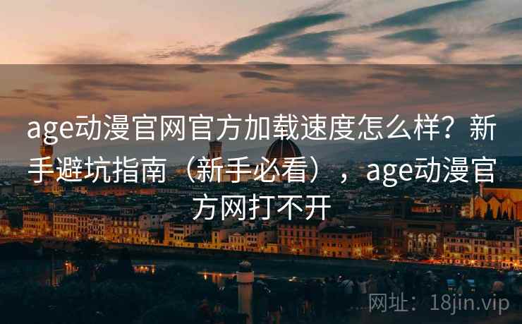 age动漫官网官方加载速度怎么样？新手避坑指南（新手必看），age动漫官方网打不开