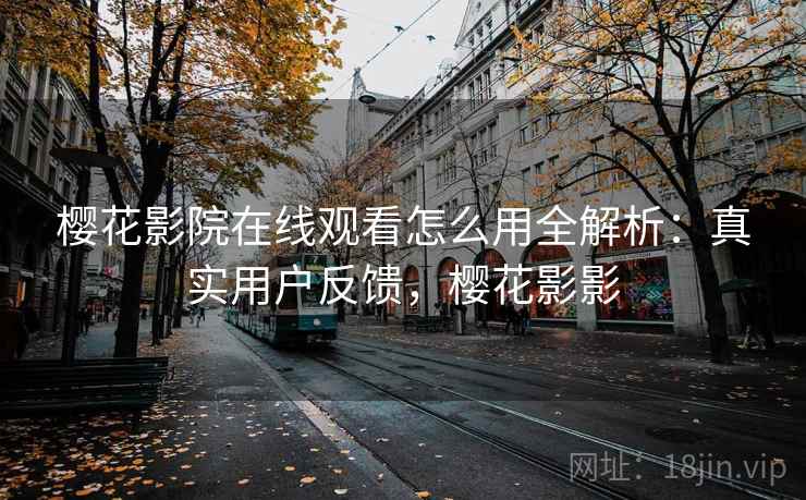 樱花影院在线观看怎么用全解析：真实用户反馈，樱花影影