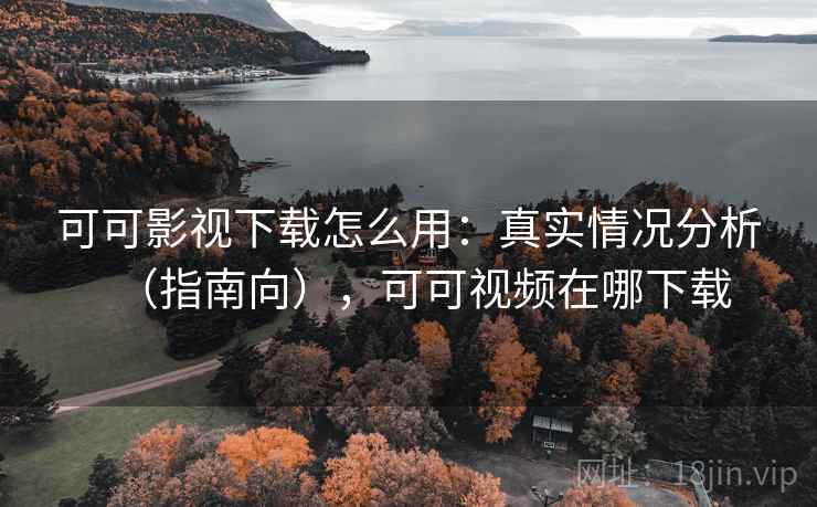 可可影视下载怎么用：真实情况分析（指南向），可可视频在哪下载