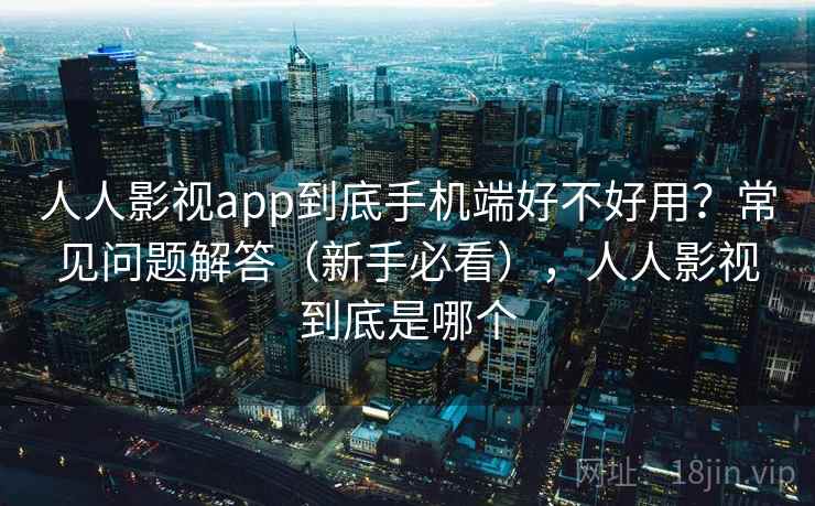 人人影视app到底手机端好不好用？常见问题解答（新手必看），人人影视到底是哪个