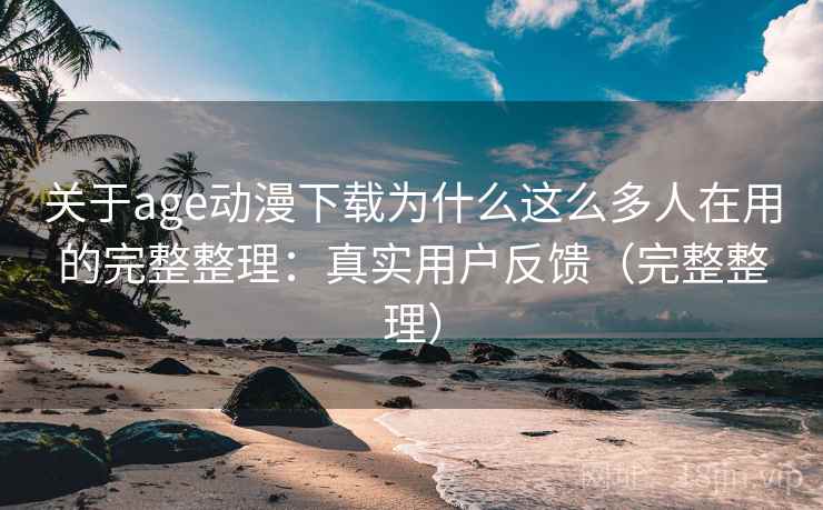 关于age动漫下载为什么这么多人在用的完整整理：真实用户反馈（完整整理）