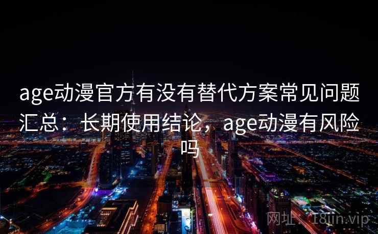 age动漫官方有没有替代方案常见问题汇总：长期使用结论，age动漫有风险吗