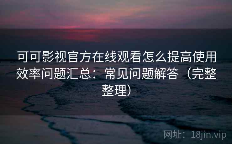 可可影视官方在线观看怎么提高使用效率问题汇总：常见问题解答（完整整理）