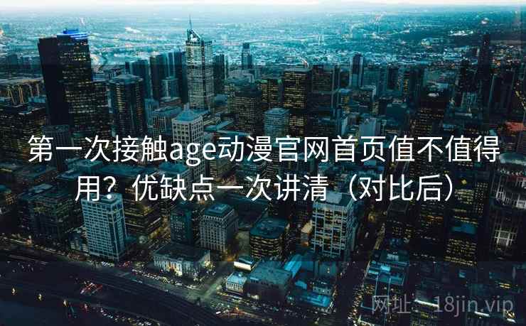 第一次接触age动漫官网首页值不值得用？优缺点一次讲清（对比后）