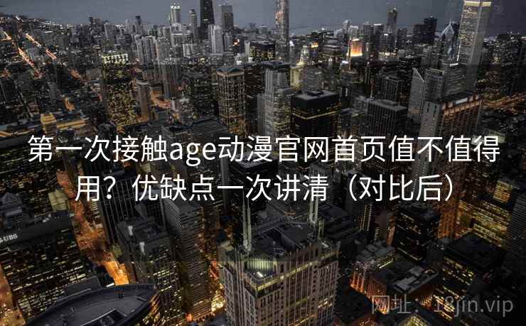 第一次接触age动漫官网首页值不值得用？优缺点一次讲清（对比后）