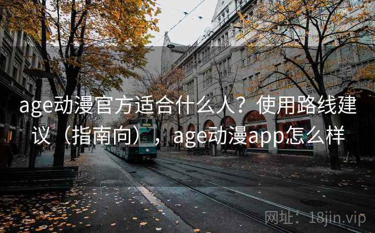 age动漫官方适合什么人？使用路线建议（指南向），age动漫app怎么样