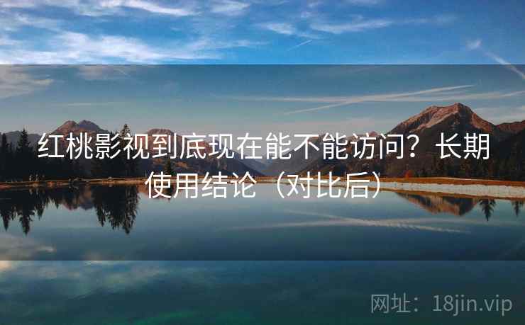 红桃影视到底现在能不能访问？长期使用结论（对比后）