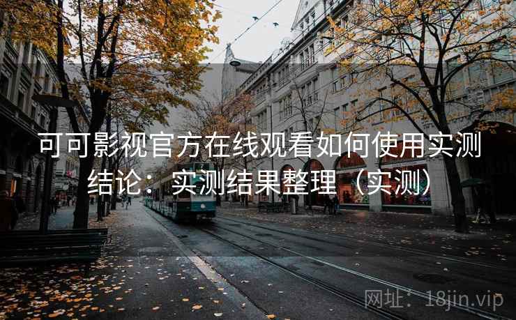 可可影视官方在线观看如何使用实测结论：实测结果整理（实测）