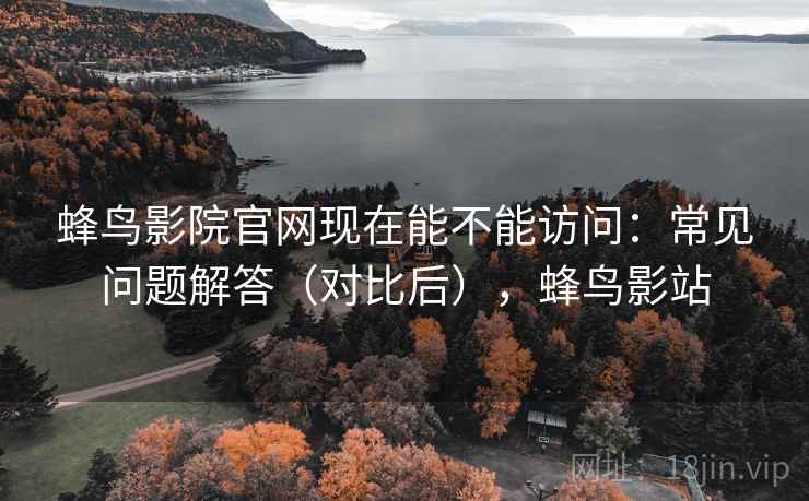 蜂鸟影院官网现在能不能访问：常见问题解答（对比后），蜂鸟影站