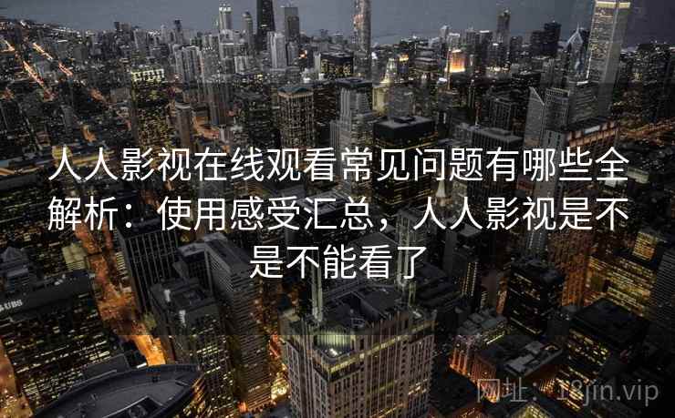 人人影视在线观看常见问题有哪些全解析：使用感受汇总，人人影视是不是不能看了