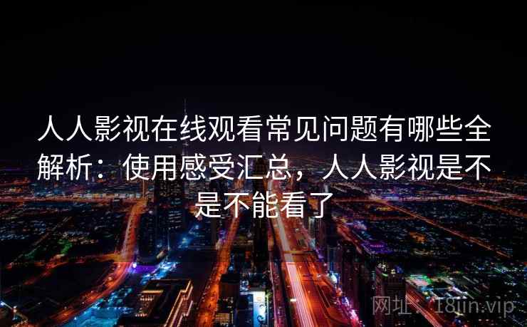 人人影视在线观看常见问题有哪些全解析：使用感受汇总，人人影视是不是不能看了