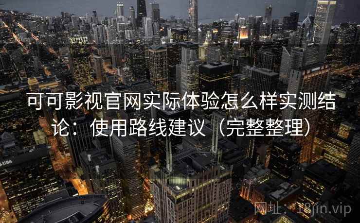 可可影视官网实际体验怎么样实测结论：使用路线建议（完整整理）
