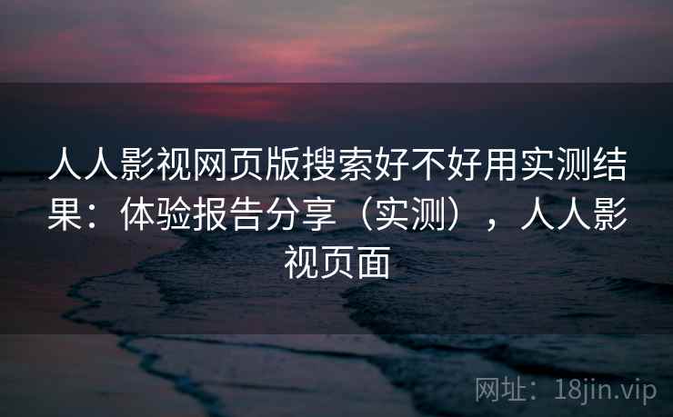 人人影视网页版搜索好不好用实测结果：体验报告分享（实测），人人影视页面