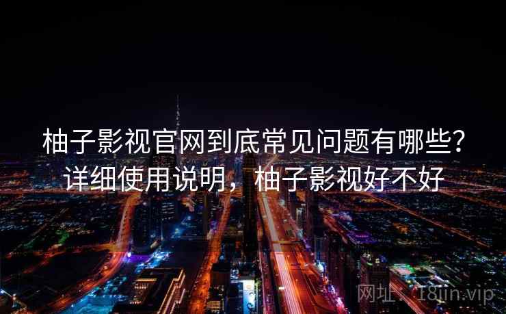 柚子影视官网到底常见问题有哪些？详细使用说明，柚子影视好不好