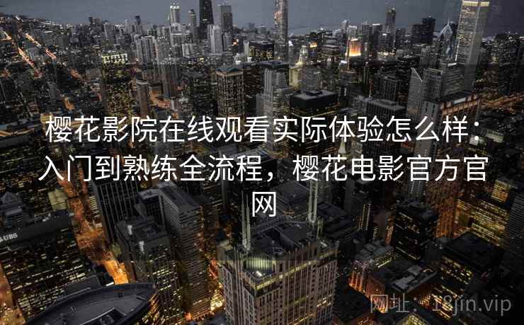 樱花影院在线观看实际体验怎么样:入门到熟练全流程,樱花电影官方官网 樱花影院在线观看实际体验怎么样:入门到熟练全流程,樱花电影官方官网