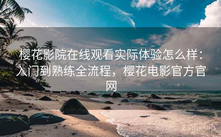 樱花影院在线观看实际体验怎么样：入门到熟练全流程，樱花电影官方官网