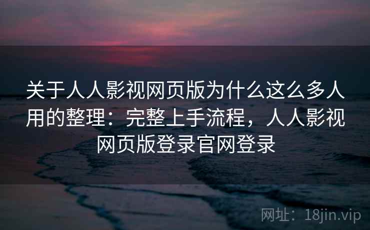 关于人人影视网页版为什么这么多人用的整理：完整上手流程，人人影视网页版登录官网登录