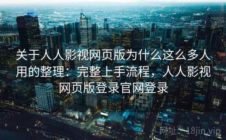 关于人人影视网页版为什么这么多人用的整理:完整上手流程,人人影视网页版登录官网登录 关于人人影视网页版为什么这么多人用的整理:完整上手流程,人人影视网页版登录官网登录