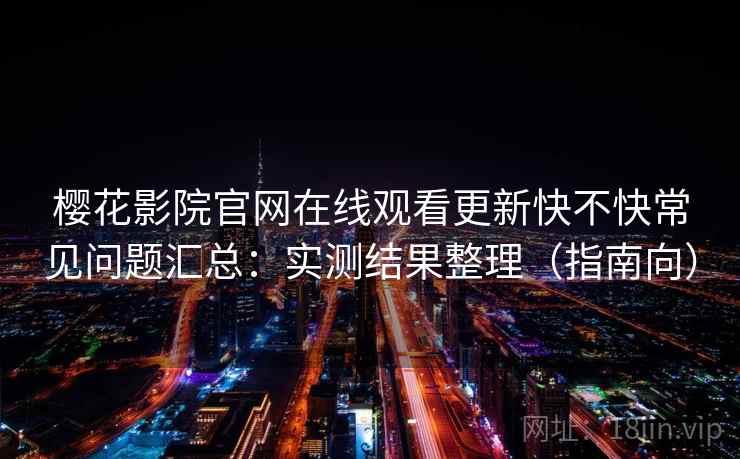 樱花影院官网在线观看更新快不快常见问题汇总：实测结果整理（指南向）