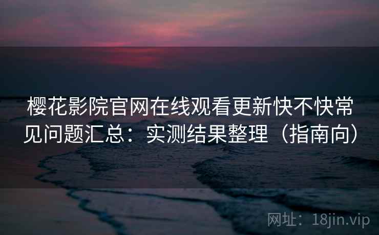 樱花影院官网在线观看更新快不快常见问题汇总:实测结果整理(指南向) 樱花影院官网在线观看更新快不快常见问题汇总:实测结果整理(指南向)