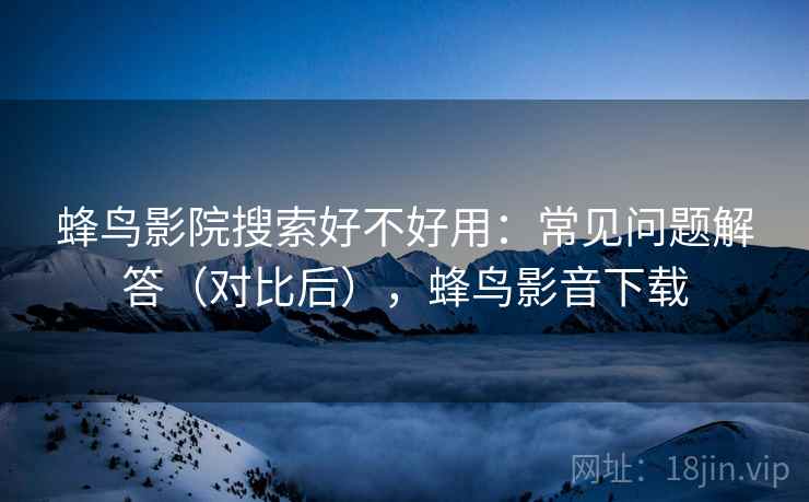 蜂鸟影院搜索好不好用：常见问题解答（对比后），蜂鸟影音下载