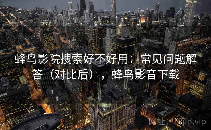 蜂鸟影院搜索好不好用:常见问题解答(对比后),蜂鸟影音下载 蜂鸟影院搜索好不好用:常见问题解答(对比后),蜂鸟影音下载