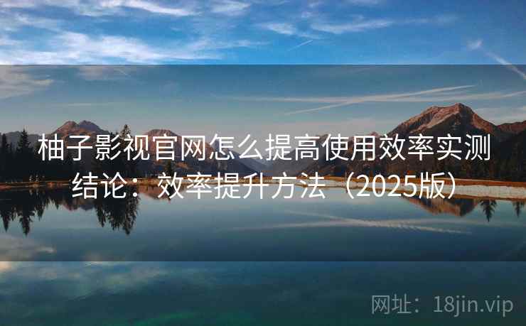 柚子影视官网怎么提高使用效率实测结论：效率提升方法（2025版）