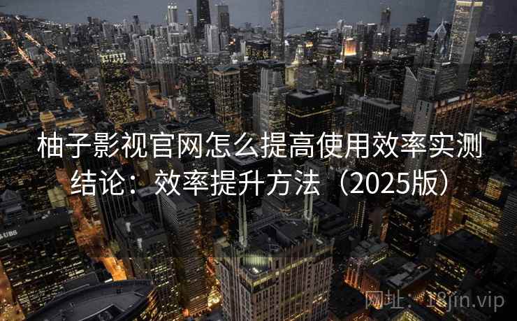 柚子影视官网怎么提高使用效率实测结论:效率提升方法(2025版) 柚子影视官网怎么提高使用效率实测结论:效率提升方法(2025版)
