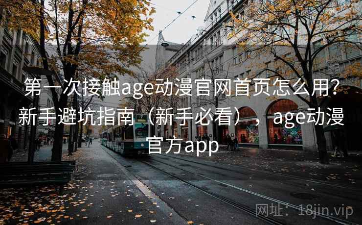第一次接触age动漫官网首页怎么用？新手避坑指南（新手必看），age动漫官方app