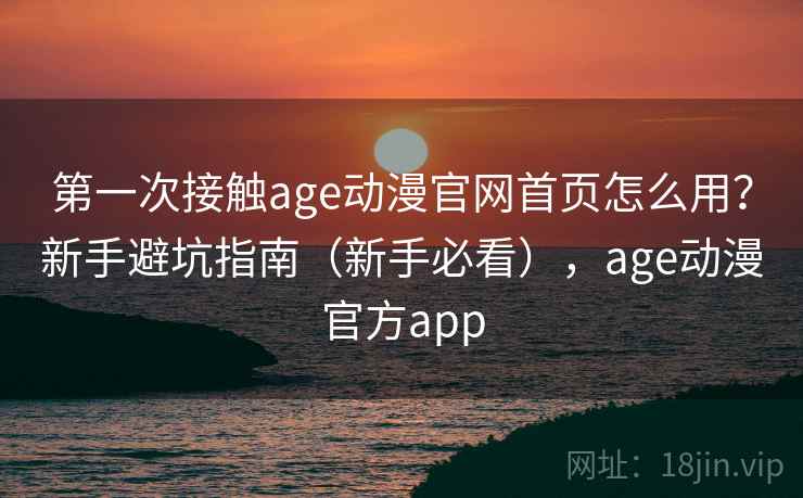 第一次接触age动漫官网首页怎么用?新手避坑指南(新手必看),age动漫官方app 第一次接触age动漫官网首页怎么用?新手避坑指南(新手必看),age动漫官方app