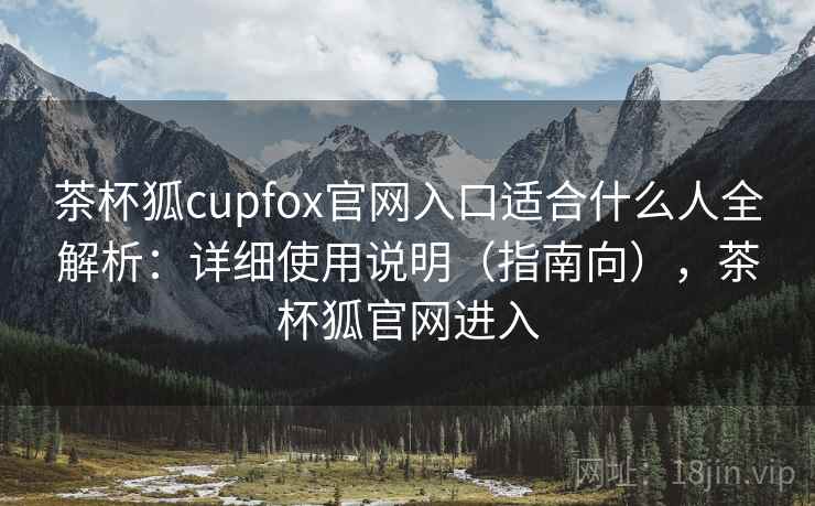 茶杯狐cupfox官网入口适合什么人全解析:详细使用说明(指南向),茶杯狐官网进入 茶杯狐cupfox官网入口适合什么人全解析:详细使用说明(指南向),茶杯狐官网进入