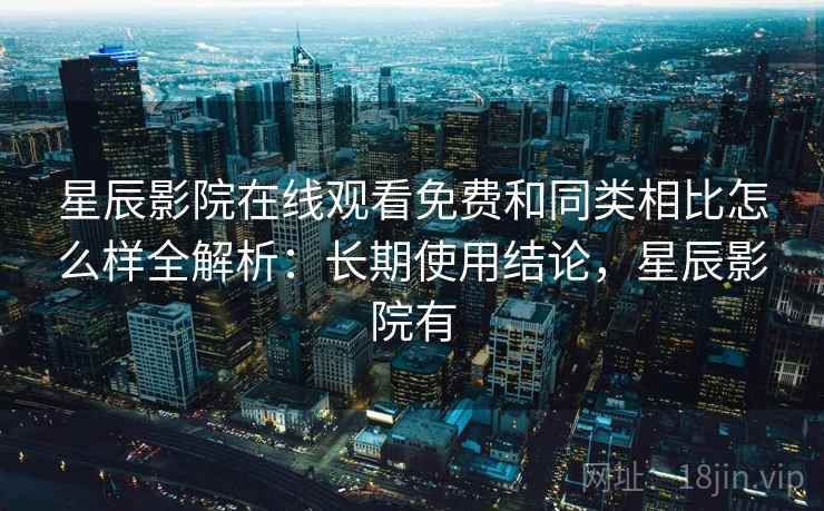 星辰影院在线观看免费和同类相比怎么样全解析:长期使用结论,星辰影院有 星辰影院在线观看免费和同类相比怎么样全解析:长期使用结论,星辰影院有