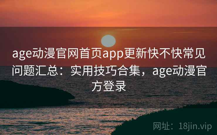 age动漫官网首页app更新快不快常见问题汇总:实用技巧合集,age动漫官方登录 age动漫官网首页app更新快不快常见问题汇总:实用技巧合集,age动漫官方登录