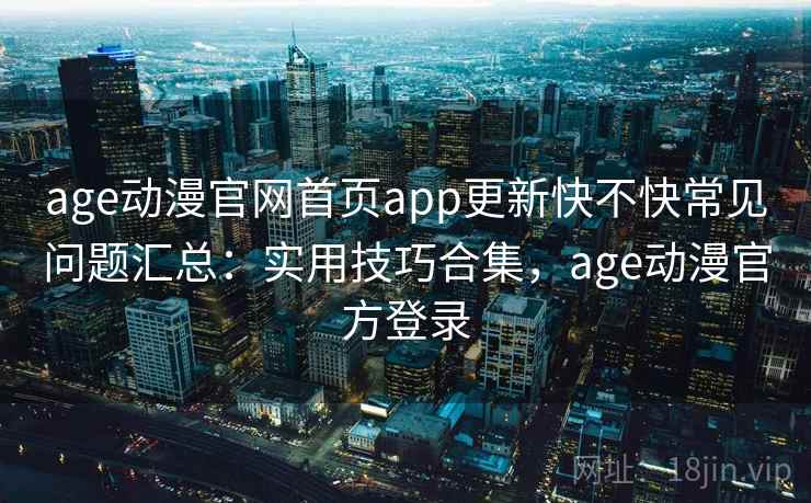 age动漫官网首页app更新快不快常见问题汇总：实用技巧合集，age动漫官方登录
