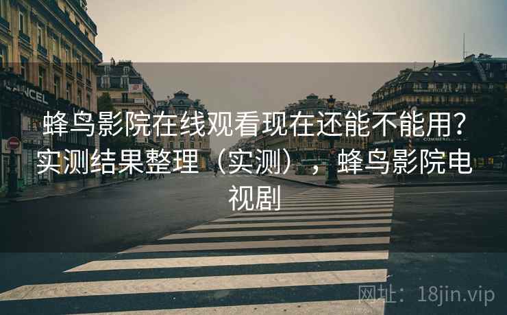 蜂鸟影院在线观看现在还能不能用？实测结果整理（实测），蜂鸟影院电视剧